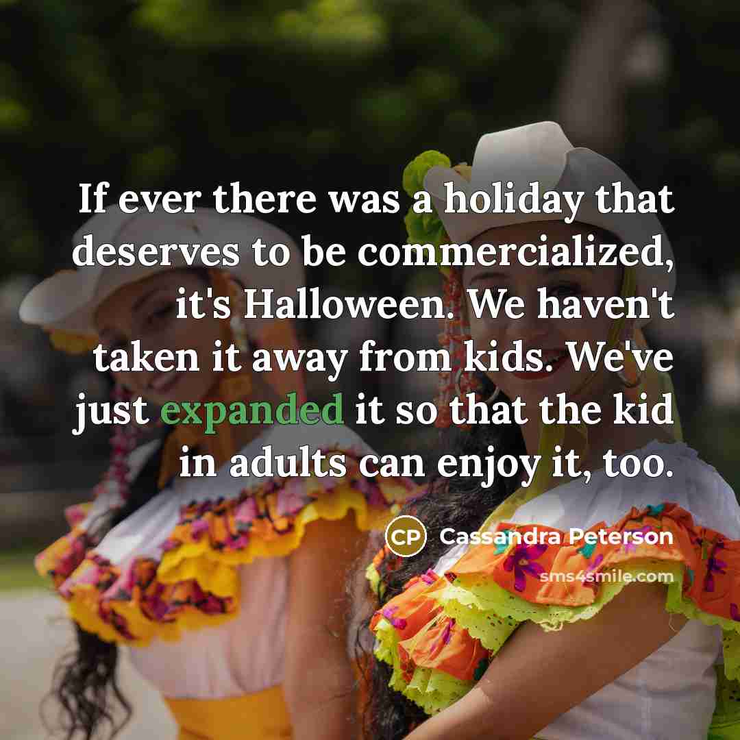 “If ever there was a holiday that deserves to be commercialized, it's Halloween. We haven't taken it away from kids. We've just expanded it so that the kid in adults can enjoy it, too.” quote by Cassandra Peterson