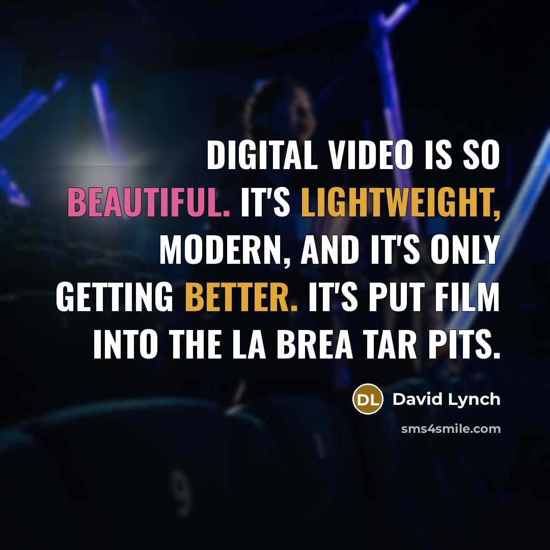 “Digital video is so beautiful. It's lightweight, modern, and it's only getting better. It's put film into the La Brea Tar Pits.” quote by David Lynch
