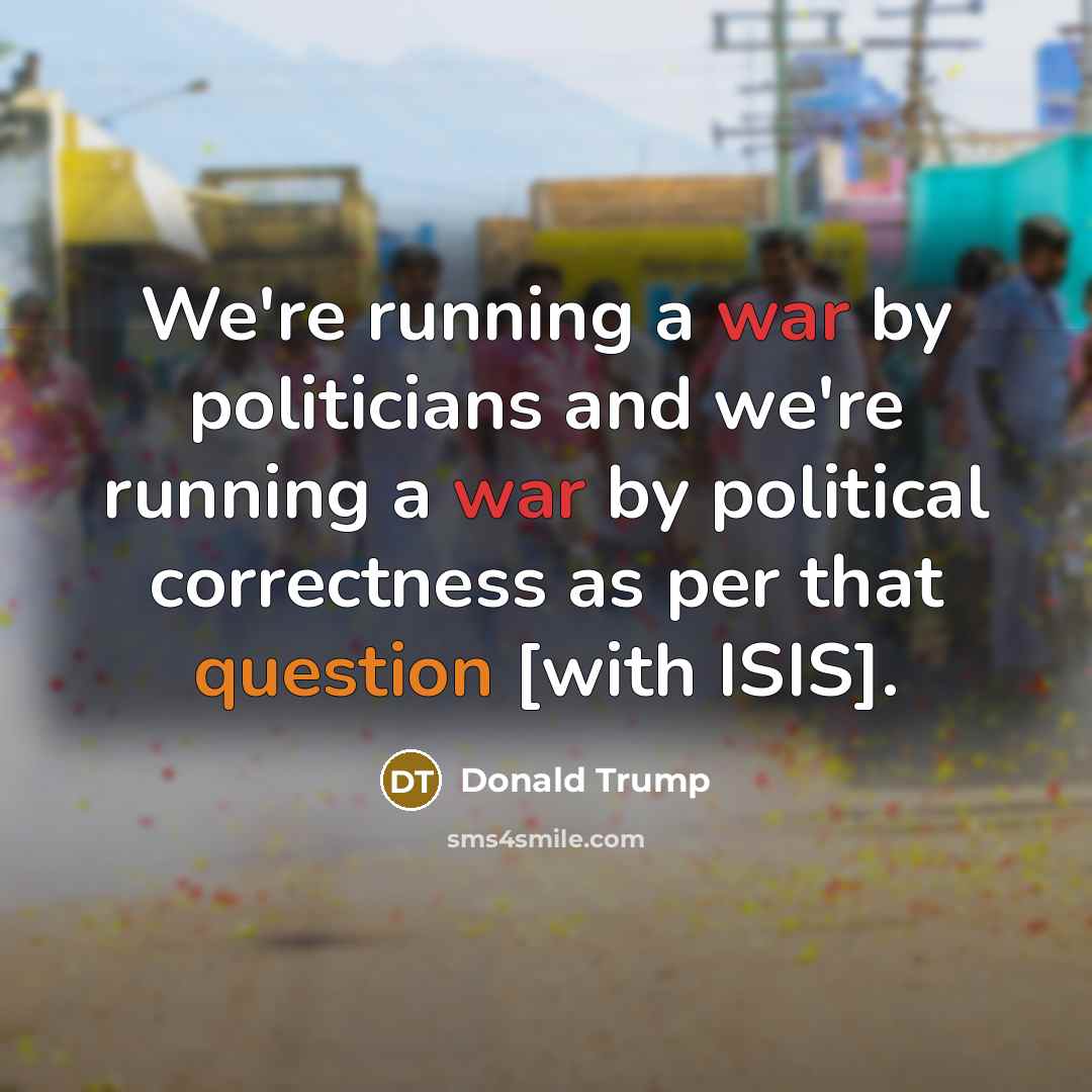 “We're running a war by politicians and we're running a war by political correctness as per that question [with ISIS].” quote by Donald Trump
