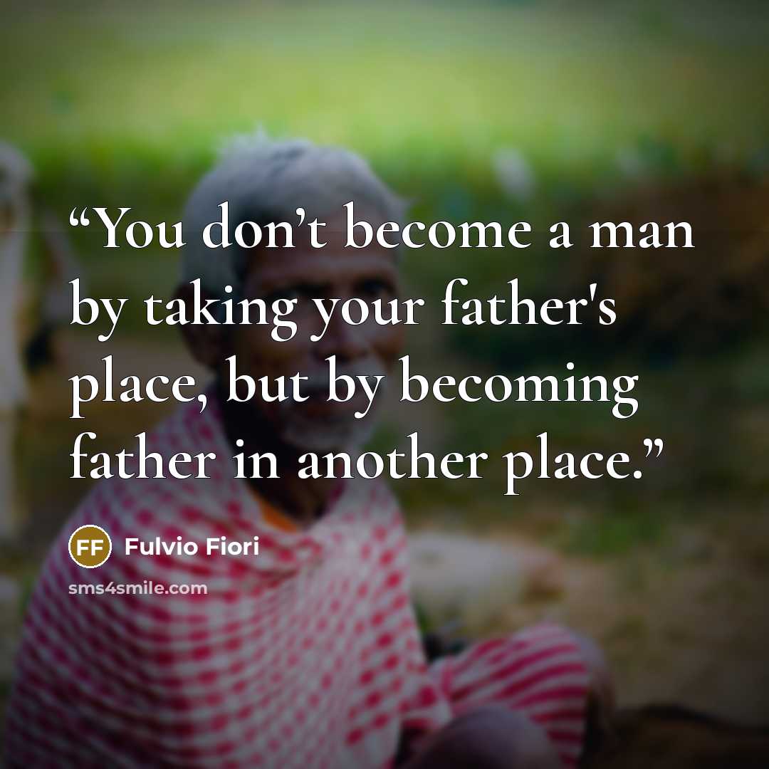 “You don’t become a man by taking your father's place, but by becoming father in another place.” quote by Fulvio Fiori
