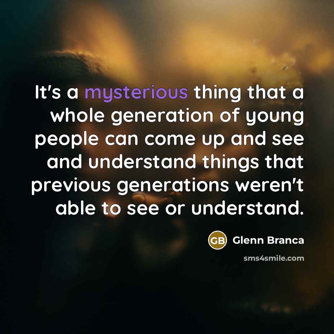 “It's a mysterious thing that a whole generation of young people can come up and see and understand things that previous generations weren't able to see or understand.” quote by Glenn Branca