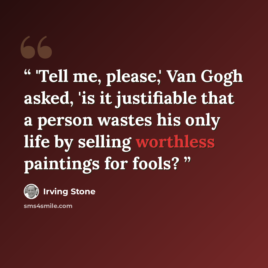 “'Tell me, please,' Van Gogh asked, 'is it justifiable that a person wastes his only life by selling worthless paintings for fools?” quote by Irving Stone