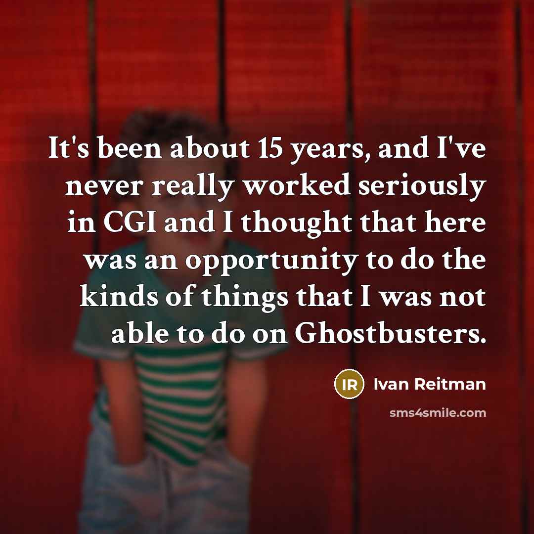 “It's been about 15 years, and I've never really worked seriously in CGI and I thought that here was an opportunity to do the kinds of things that I was not able to do on Ghostbusters.” quote by Ivan Reitman