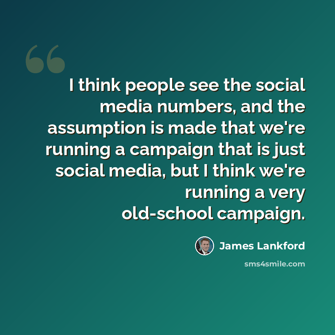 “I think people see the social media numbers, and the assumption is made that we're running a campaign that is just social media, but I think we're running a very old-school campaign.” quote by James Lankford