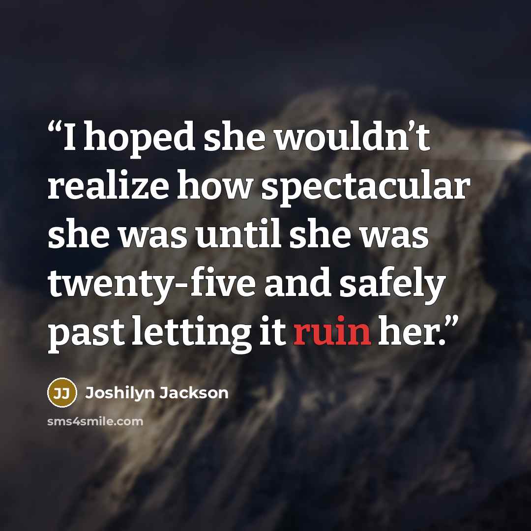“I hoped she wouldn’t realize how spectacular she was until she was twenty-five and safely past letting it ruin her.” quote by Joshilyn Jackson