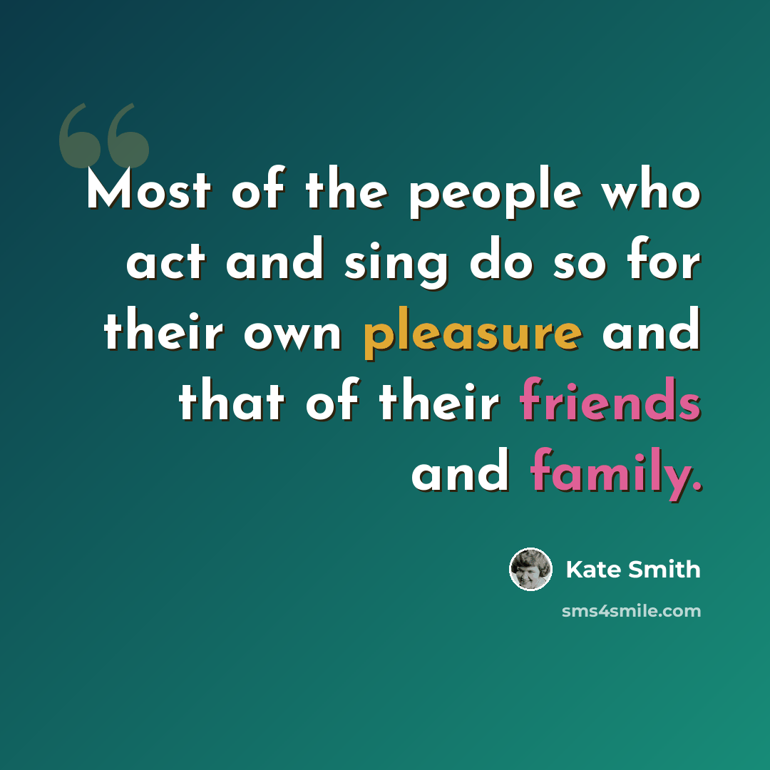 “Most of the people who act and sing do so for their own pleasure and that of their friends and family.” quote by Kate Smith