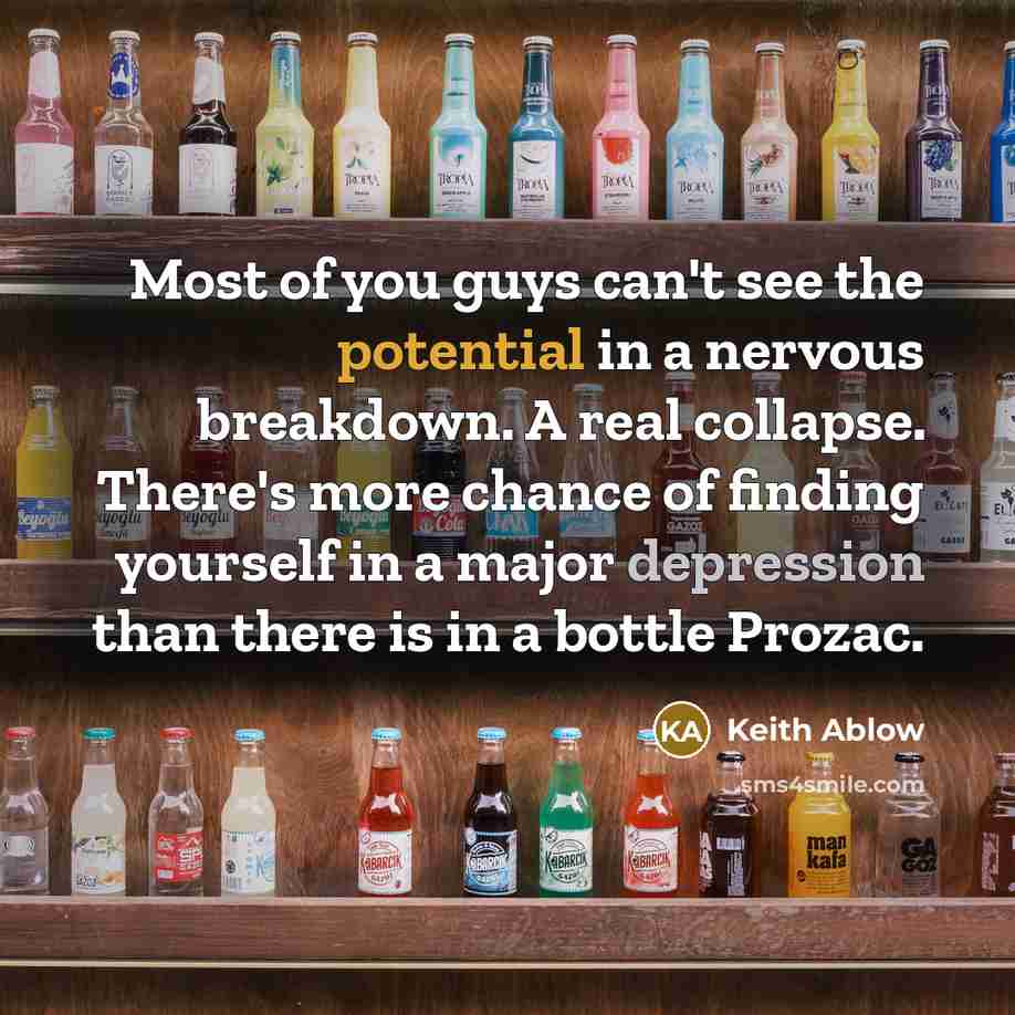 “Most of you guys can't see the potential in a nervous breakdown. A real collapse. There's more chance of finding yourself in a major depression than there is in a bottle Prozac.” quote by Keith Ablow