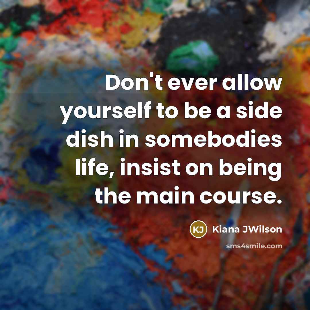 “Don't ever allow yourself to be a side dish in somebodies life, insist on being the main course.” quote by Kiana JWilson