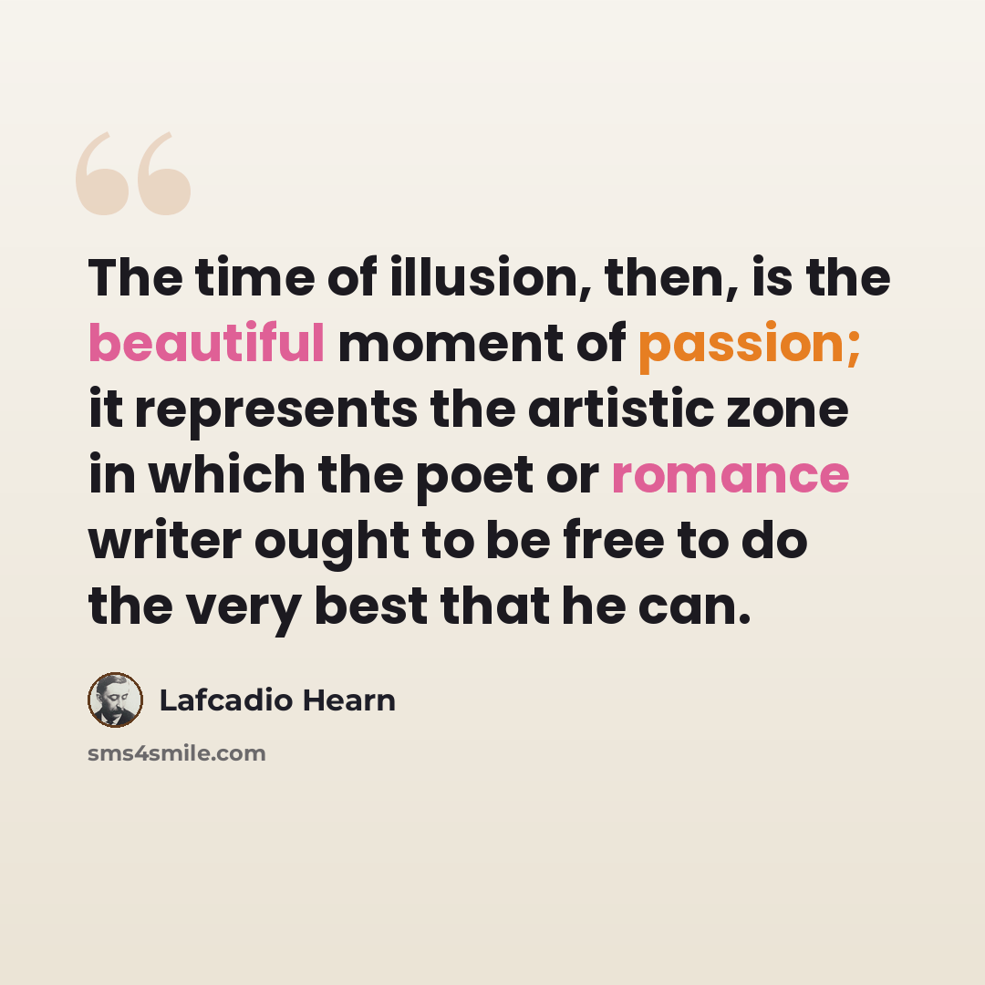 “The time of illusion, then, is the beautiful moment of passion; it represents the artistic zone in which the poet or romance writer ought to be free to do the very best that he can.” quote by Lafcadio Hearn