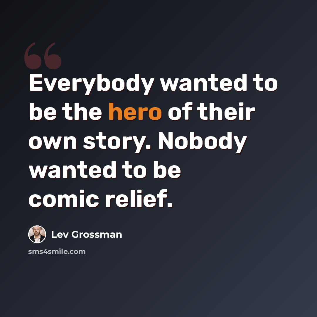 “Everybody wanted to be the hero of their own story. Nobody wanted to be comic relief.” quote by Lev Grossman