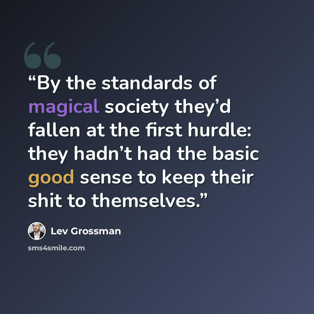 “By the standards of magical society they’d fallen at the first hurdle: they hadn’t had the basic good sense to keep their shit to themselves.” quote by Lev Grossman
