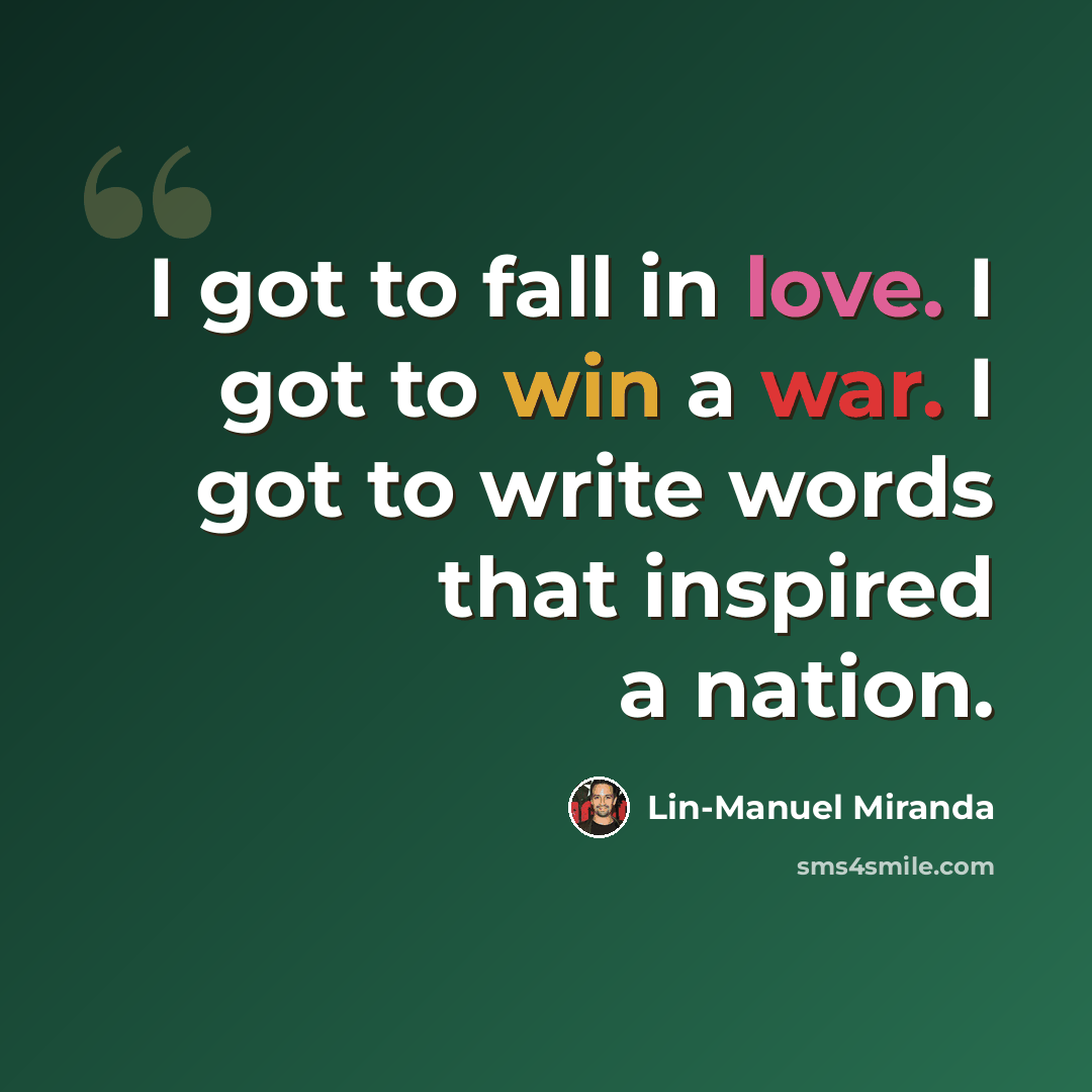 “I got to fall in love. I got to win a war. I got to write words that inspired a nation.” quote by Lin-Manuel Miranda