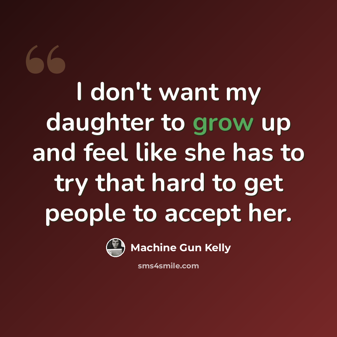 “I don't want my daughter to grow up and feel like she has to try that hard to get people to accept her.” quote by Machine Gun Kelly