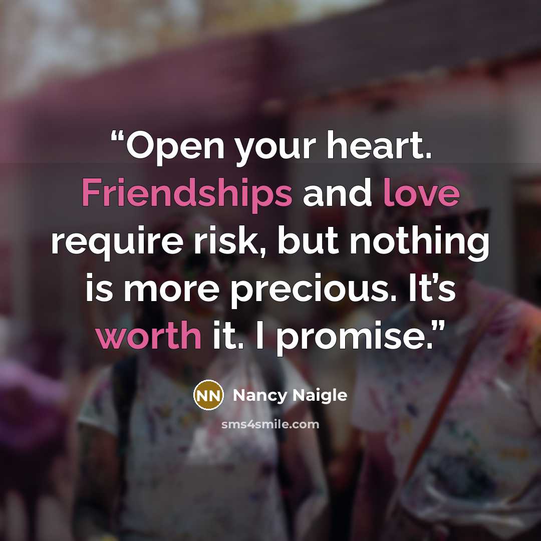 “Open your heart. Friendships and love require risk, but nothing is more precious. It’s worth it. I promise.” quote by Nancy Naigle