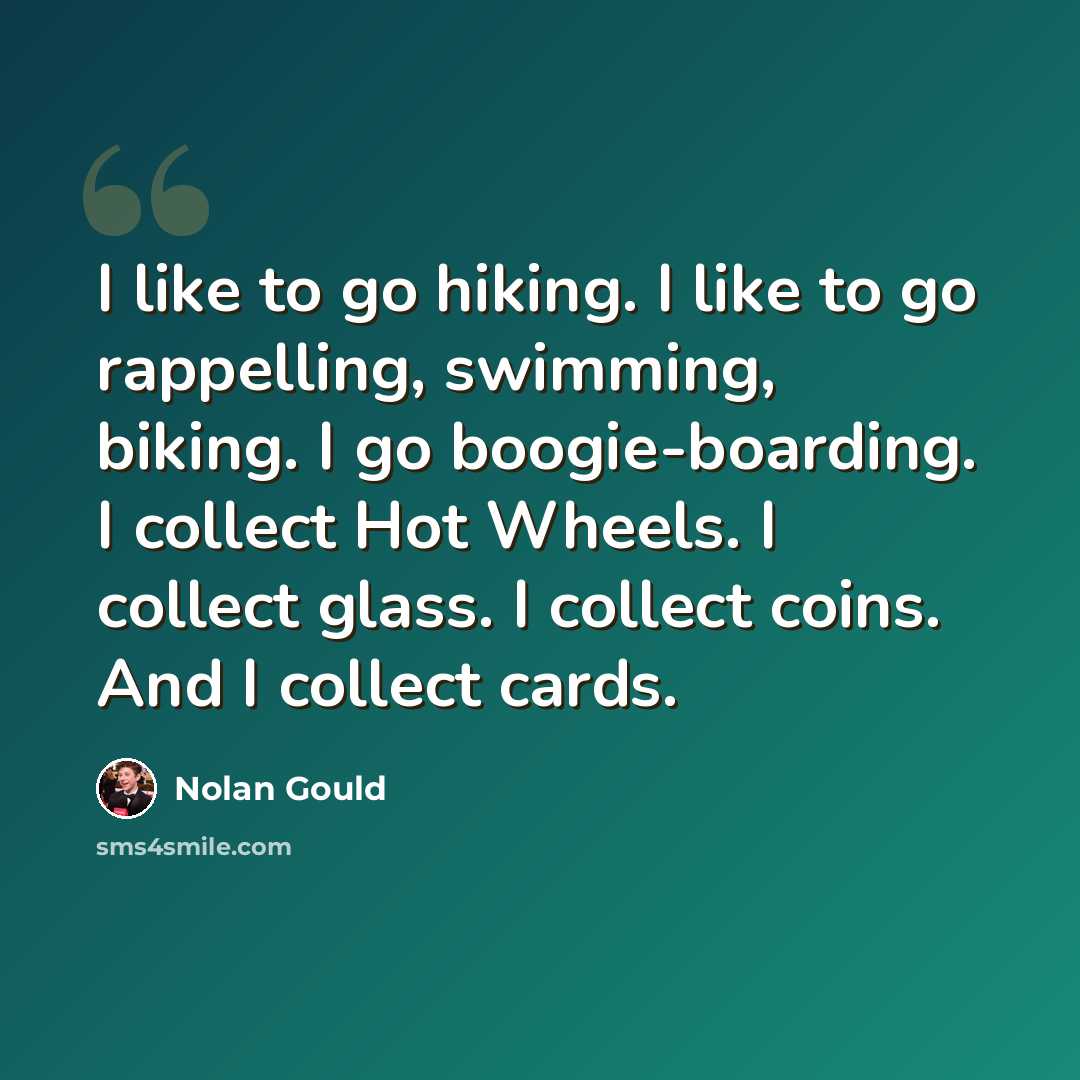 “I like to go hiking. I like to go rappelling, swimming, biking. I go boogie-boarding. I collect Hot Wheels. I collect glass. I collect coins. And I collect cards.” quote by Nolan Gould