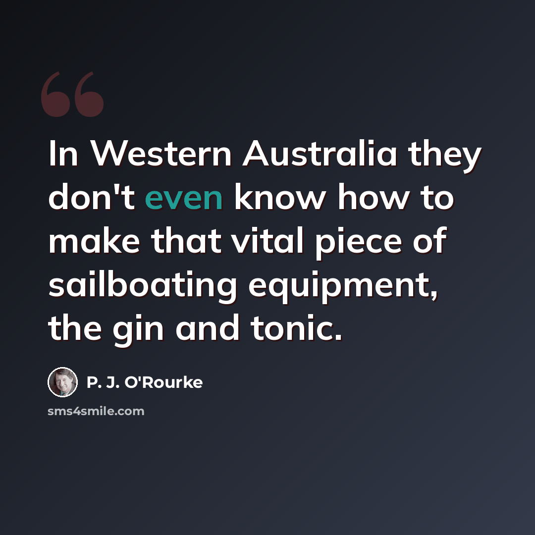 “In Western Australia they don't even know how to make that vital piece of sailboating equipment, the gin and tonic.” quote by P. J. O'Rourke