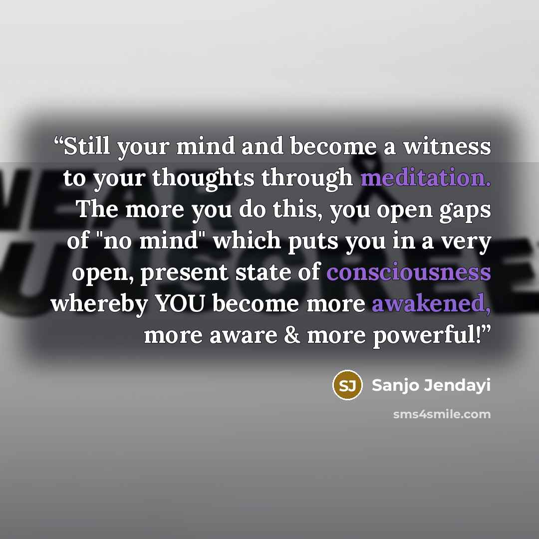 “Still your mind and become a witness to your thoughts through meditation. The more you do this, you open gaps of "no mind" which puts you in a very open, present state of consciousness whereby YOU become more awakened, more aware & more powerful!” quote by Sanjo Jendayi