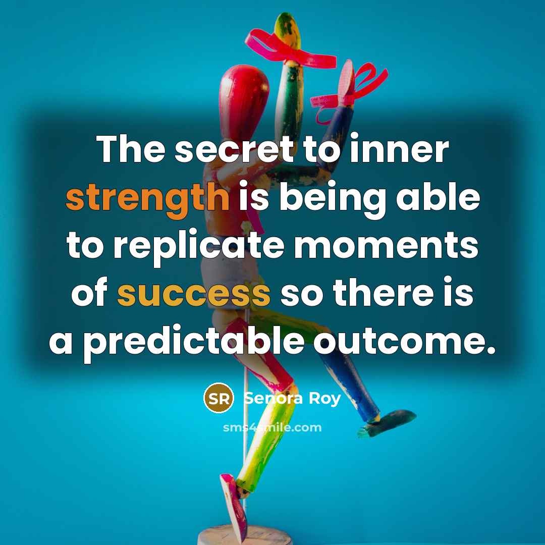 “The secret to inner strength is being able to replicate moments of success so there is a predictable outcome.” quote by Senora Roy