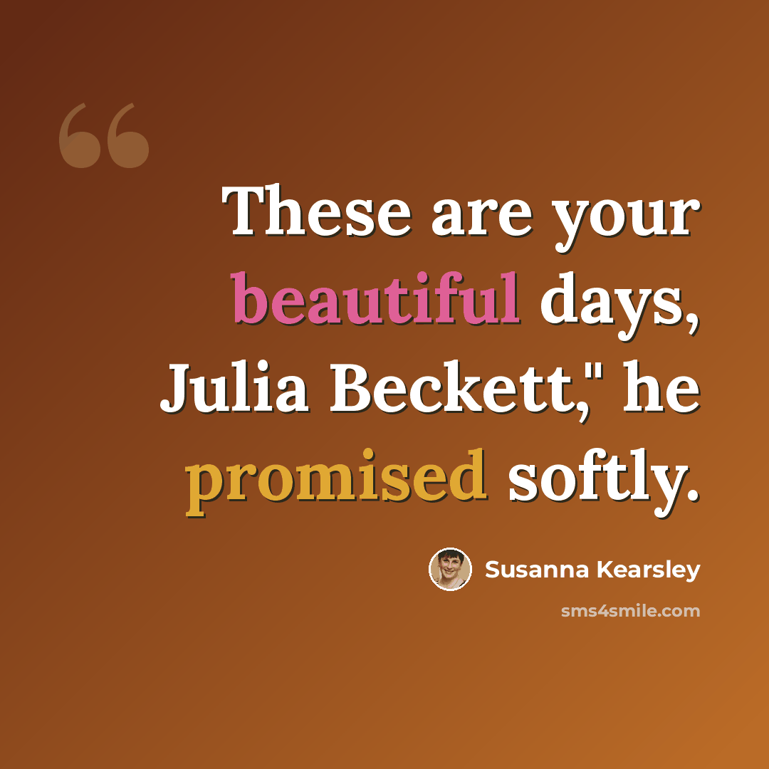 “These are your beautiful days, Julia Beckett," he promised softly.” quote by Susanna Kearsley