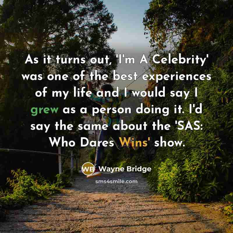 “As it turns out, 'I'm A Celebrity' was one of the best experiences of my life and I would say I grew as a person doing it. I'd say the same about the 'SAS: Who Dares Wins' show.” quote by Wayne Bridge