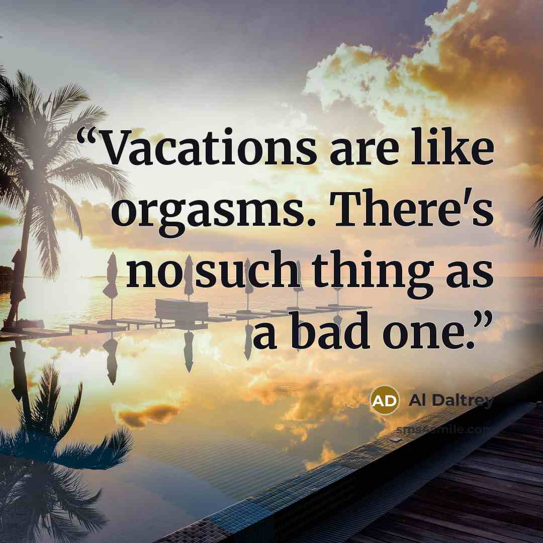 “Vacations are like orgasms. There's no such thing as a bad one.” quote by Al Daltrey