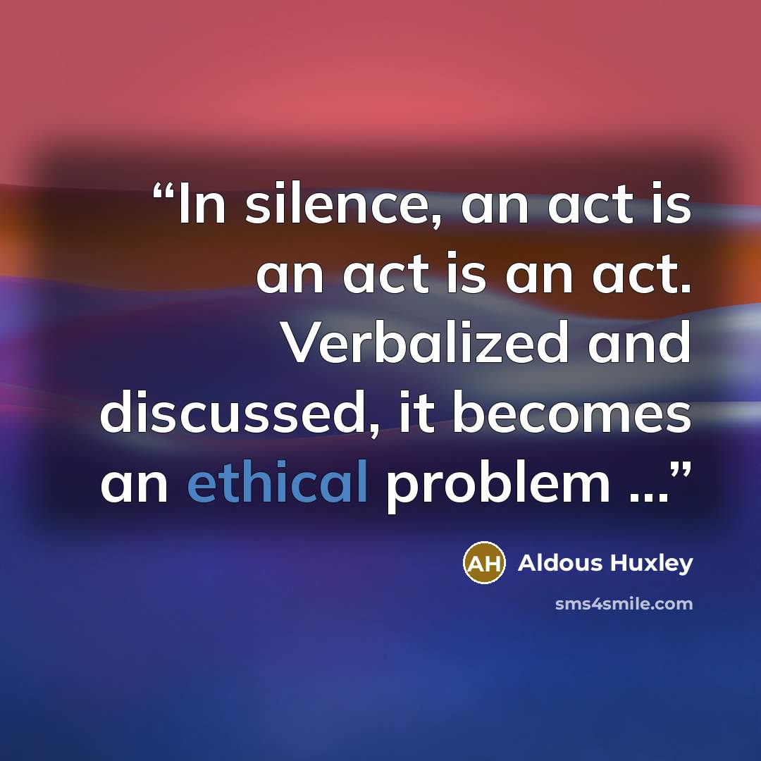 “In silence, an act is an act is an act. Verbalized and discussed, it becomes an ethical problem ...” quote by Aldous Huxley