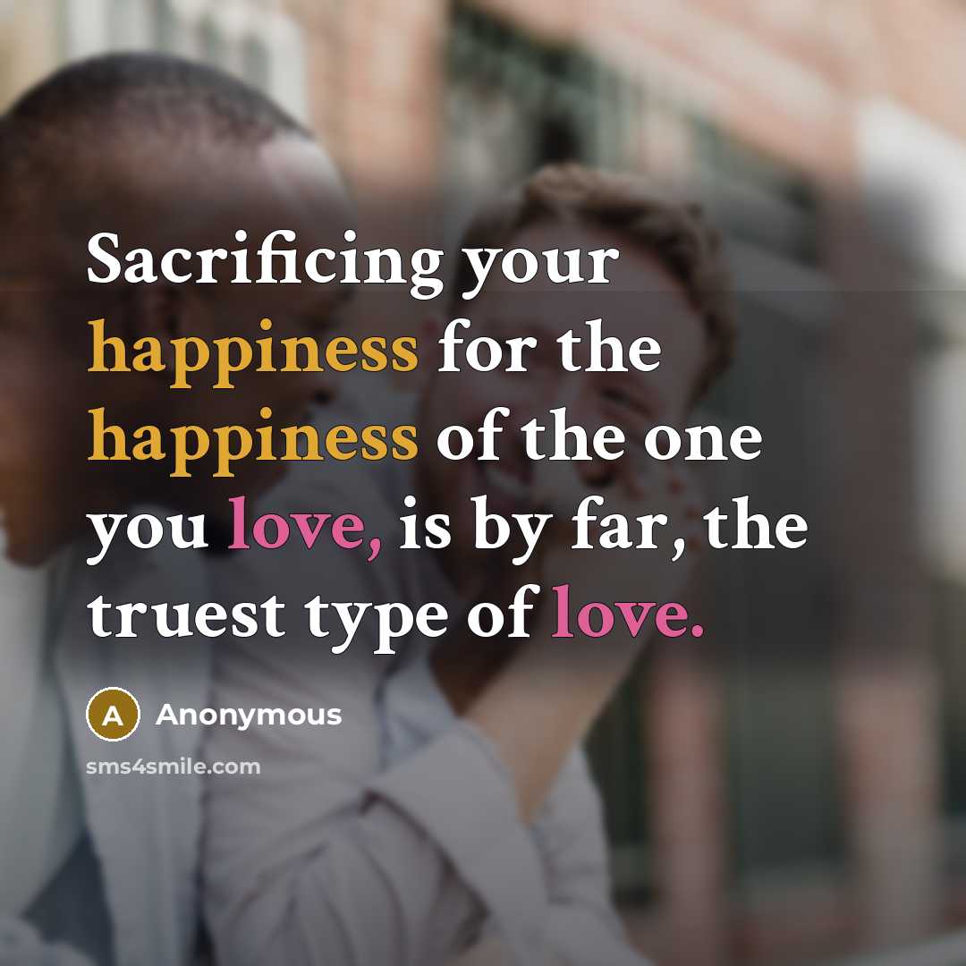 “Sacrificing your happiness for the happiness of the one you love, is by far, the truest type of love.” quote by Anonymous