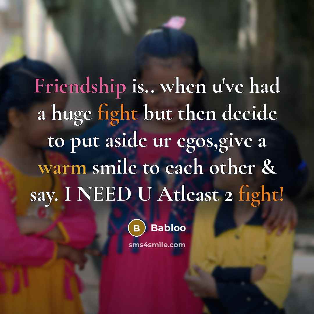 “Friendship is.. when u've had a huge fight but then decide to put aside ur egos,give a warm smile to each other & say. I NEED U Atleast 2 fight!” quote by Babloo