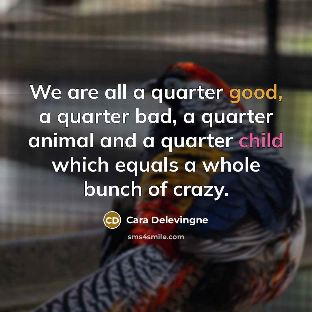 “We are all a quarter good, a quarter bad, a quarter animal and a quarter child which equals a whole bunch of crazy.” quote by Cara Delevingne