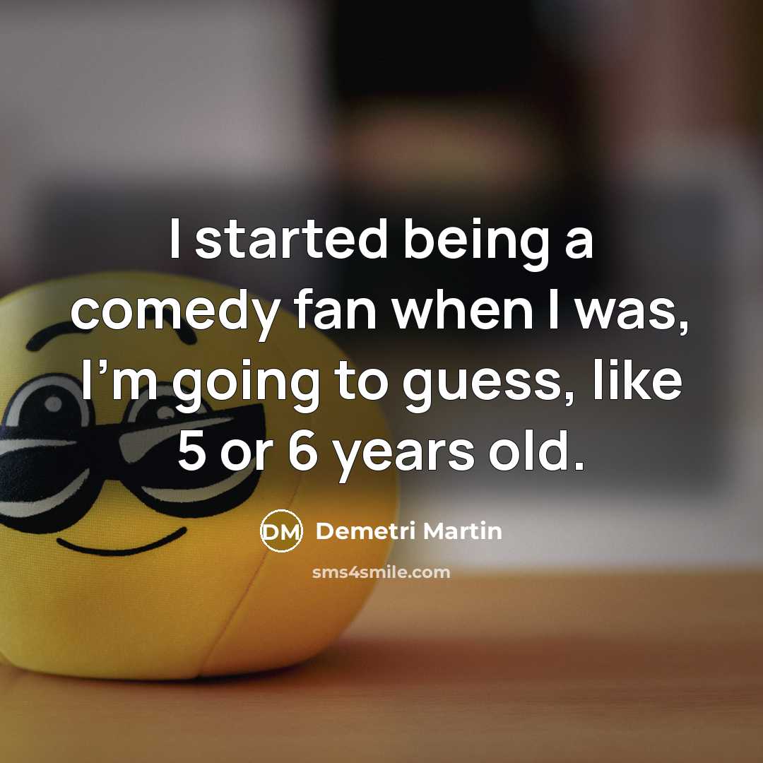 “I started being a comedy fan when I was, I'm going to guess, like 5 or 6 years old.” quote by Demetri Martin