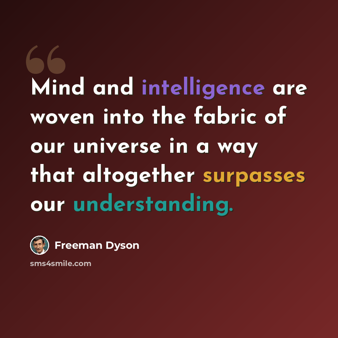 “Mind and intelligence are woven into the fabric of our universe in a way that altogether surpasses our understanding.” quote by Freeman Dyson