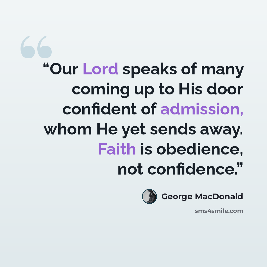 “Our Lord speaks of many coming up to His door confident of admission, whom He yet sends away. Faith is obedience, not confidence.” quote by George MacDonald