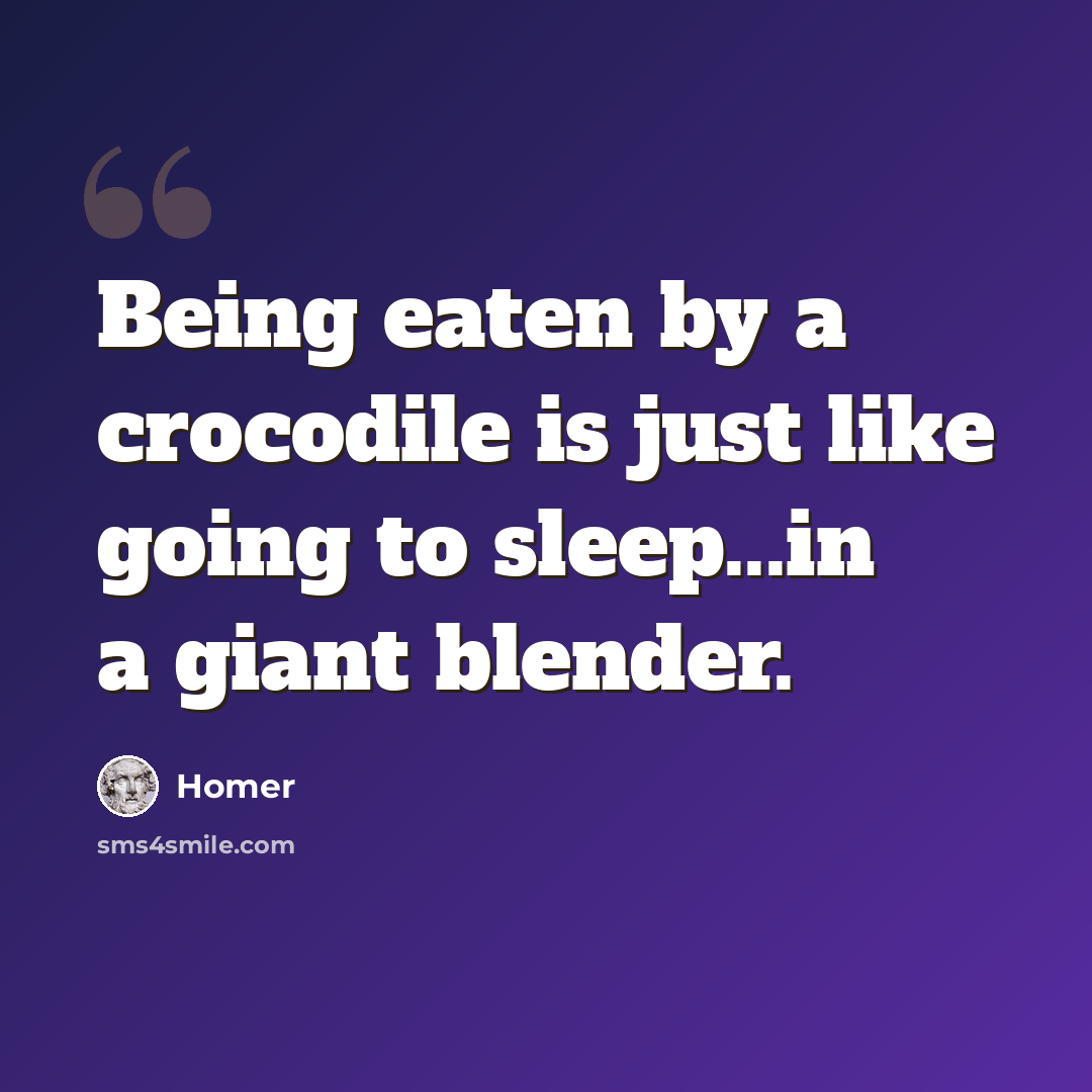“Being eaten by a crocodile is just like going to sleep...in a giant blender.” quote by Homer