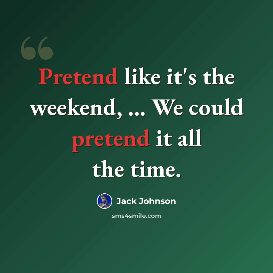 “Pretend like it's the weekend, ... We could pretend it all the time.” quote by Jack Johnson