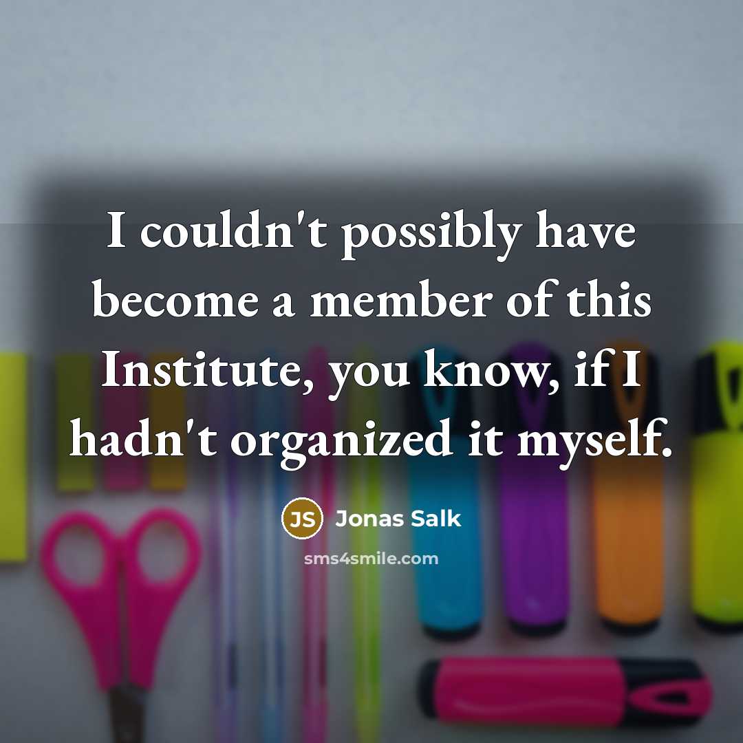 “I couldn't possibly have become a member of this Institute, you know, if I hadn't organized it myself.” quote by Jonas Salk