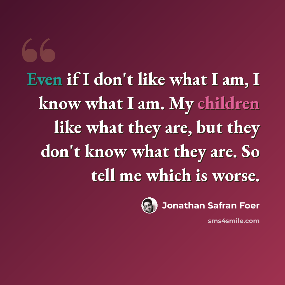 “Even if I don't like what I am, I know what I am. My children like what they are, but they don't know what they are. So tell me which is worse.” quote by Jonathan Safran Foer