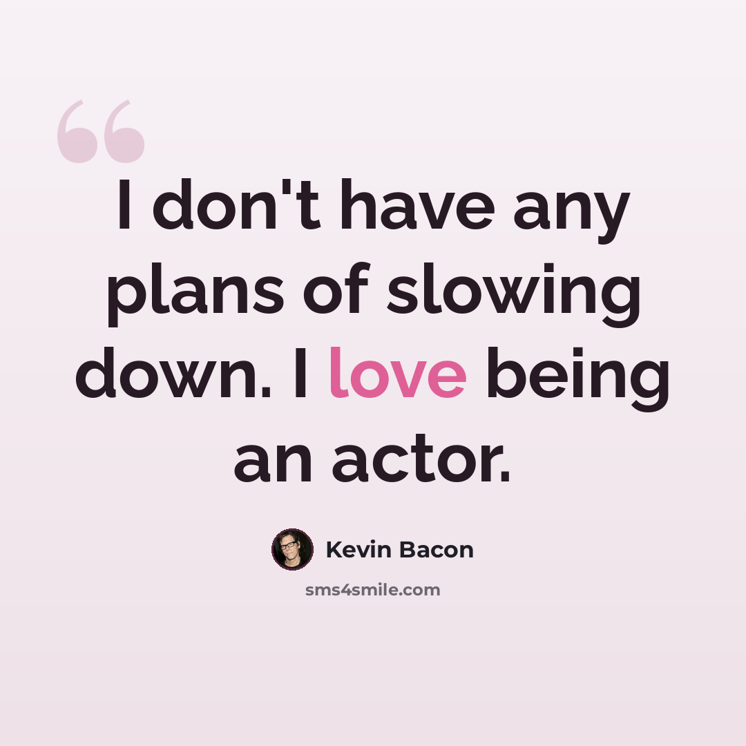 “I don't have any plans of slowing down. I love being an actor.” quote by Kevin Bacon