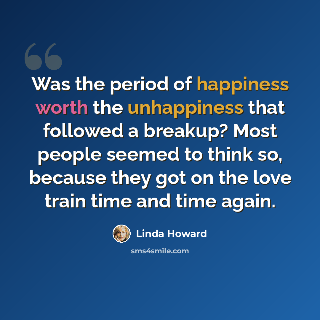 “Was the period of happiness worth the unhappiness that followed a breakup? Most people seemed to think so, because they got on the love train time and time again.” quote by Linda Howard