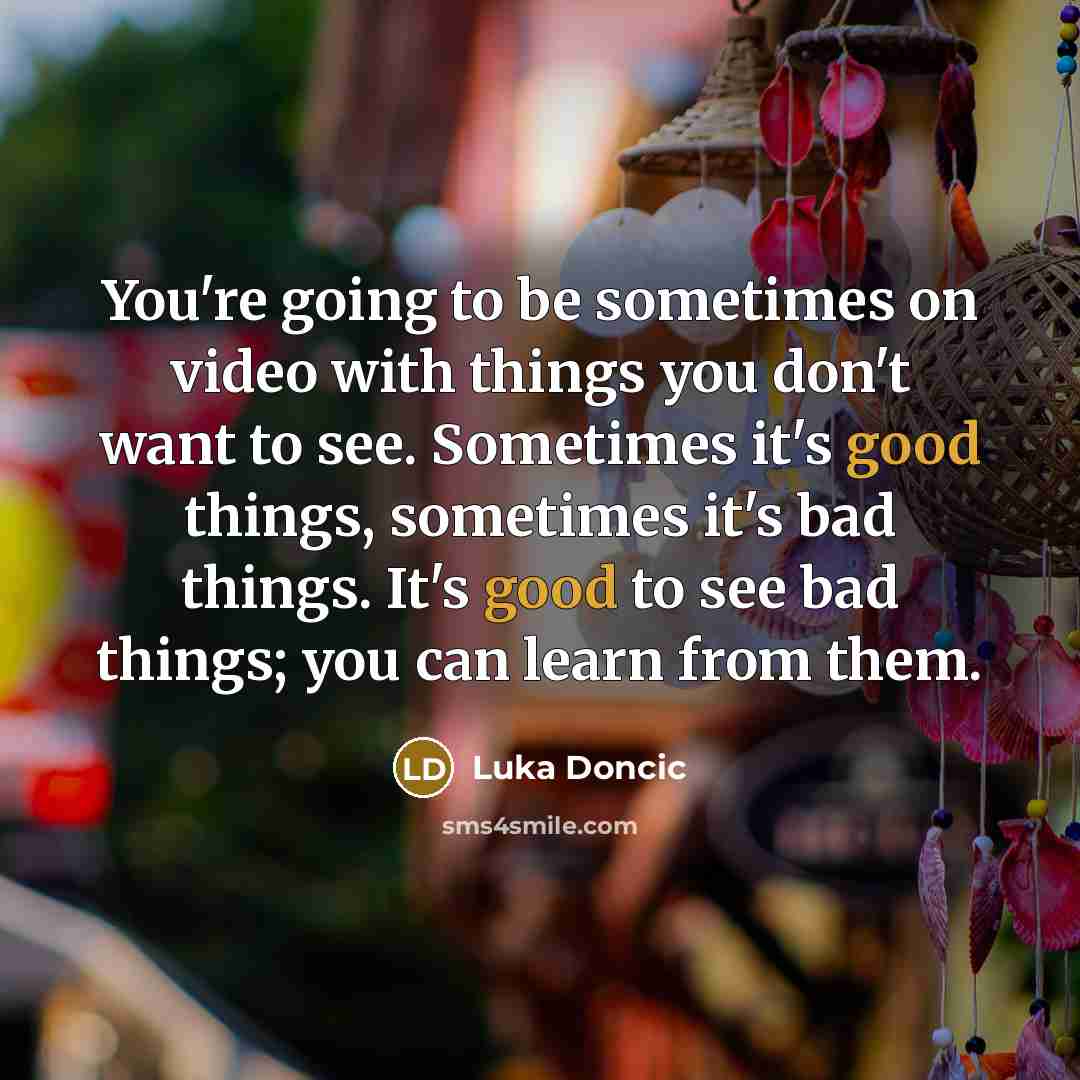 “You're going to be sometimes on video with things you don't want to see. Sometimes it's good things, sometimes it's bad things. It's good to see bad things; you can learn from them.” quote by Luka Doncic