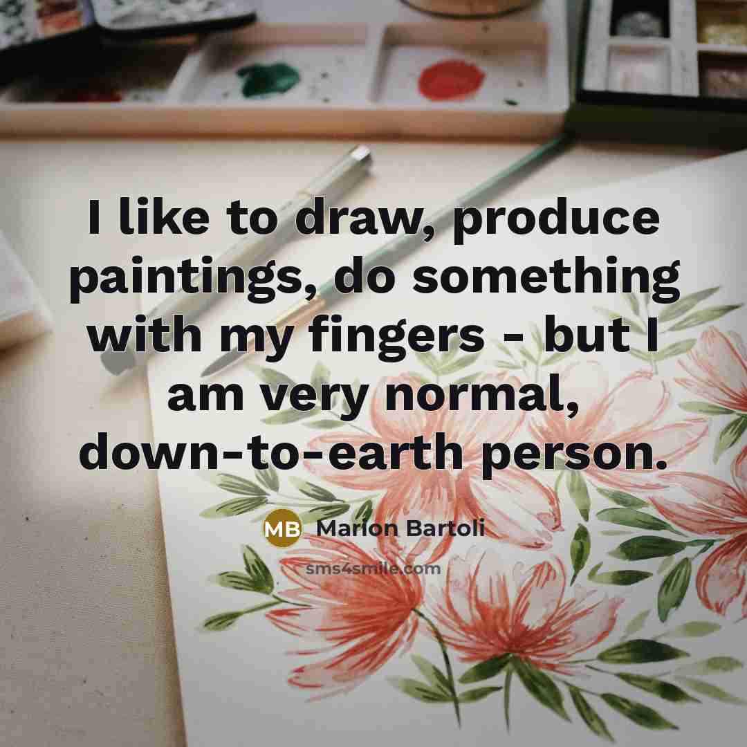 “I like to draw, produce paintings, do something with my fingers - but I am very normal, down-to-earth person.” quote by Marion Bartoli