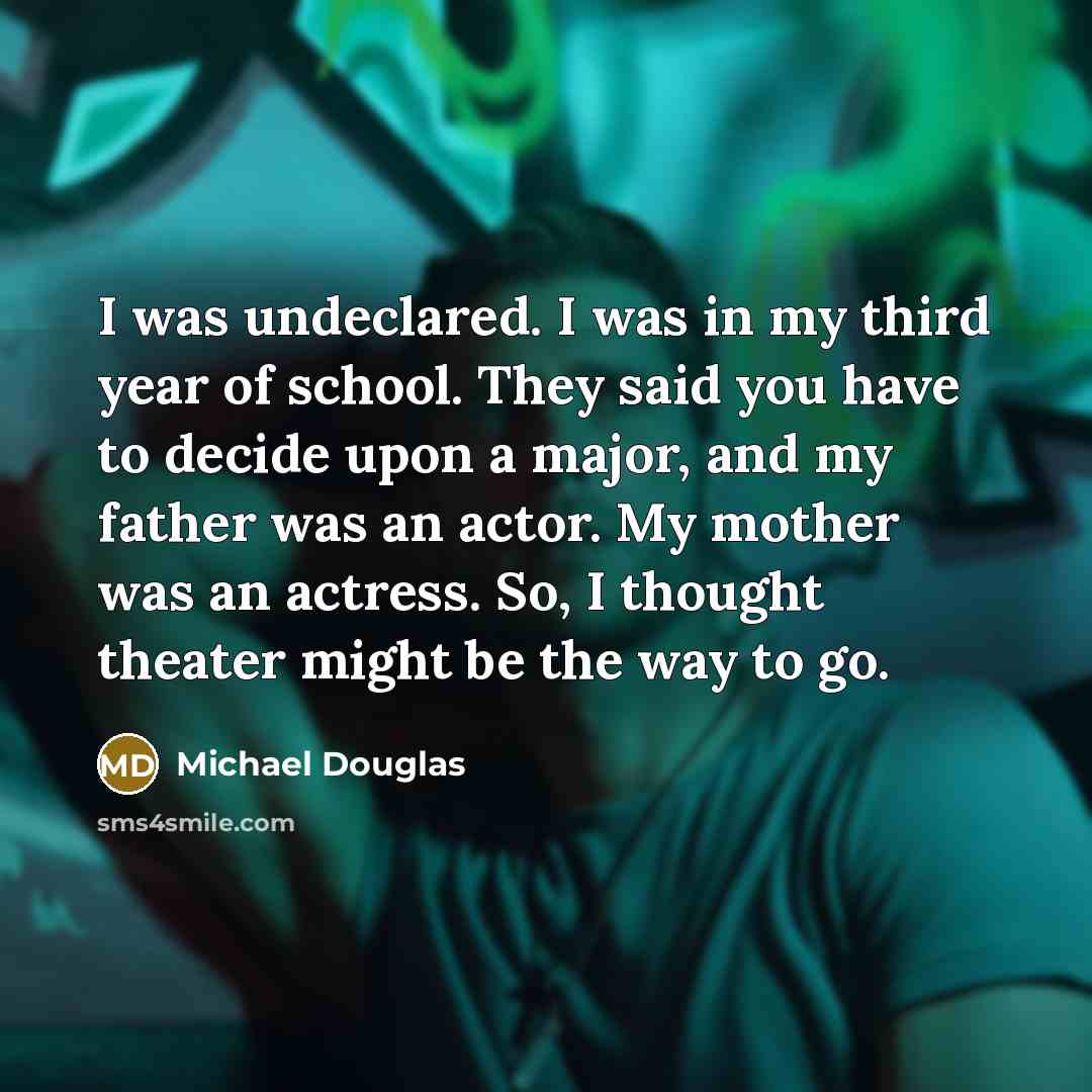 “I was undeclared. I was in my third year of school. They said you have to decide upon a major, and my father was an actor. My mother was an actress. So, I thought theater might be the way to go.” quote by Michael Douglas
