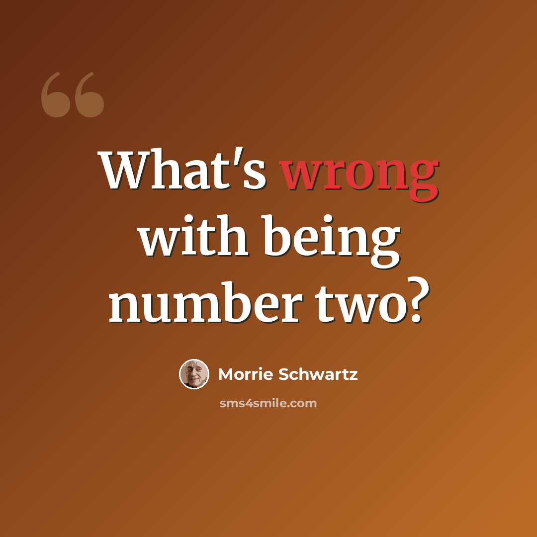 “What's wrong with being number two?” quote by Morrie Schwartz