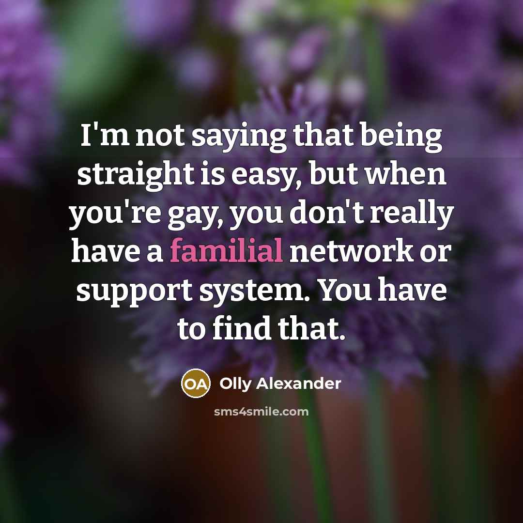 “I'm not saying that being straight is easy, but when you're gay, you don't really have a familial network or support system. You have to find that.” quote by Olly Alexander