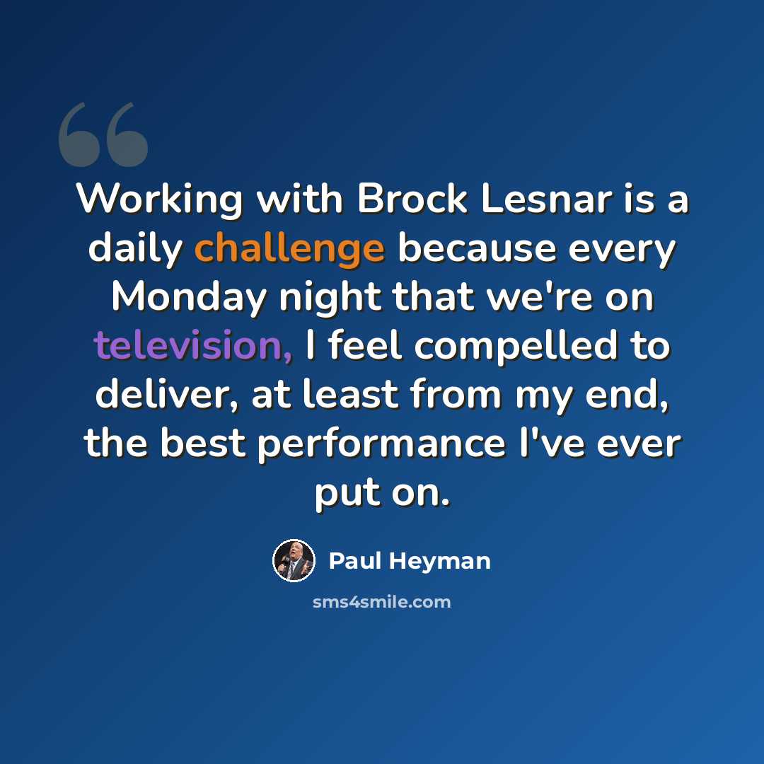 “Working with Brock Lesnar is a daily challenge because every Monday night that we're on television, I feel compelled to deliver, at least from my end, the best performance I've ever put on.” quote by Paul Heyman