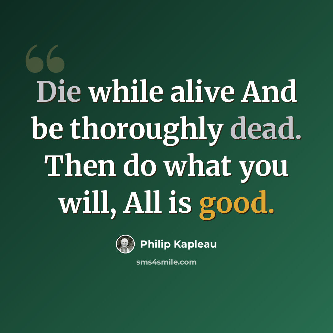 “Die while alive And be thoroughly dead. Then do what you will, All is good.” quote by Philip Kapleau