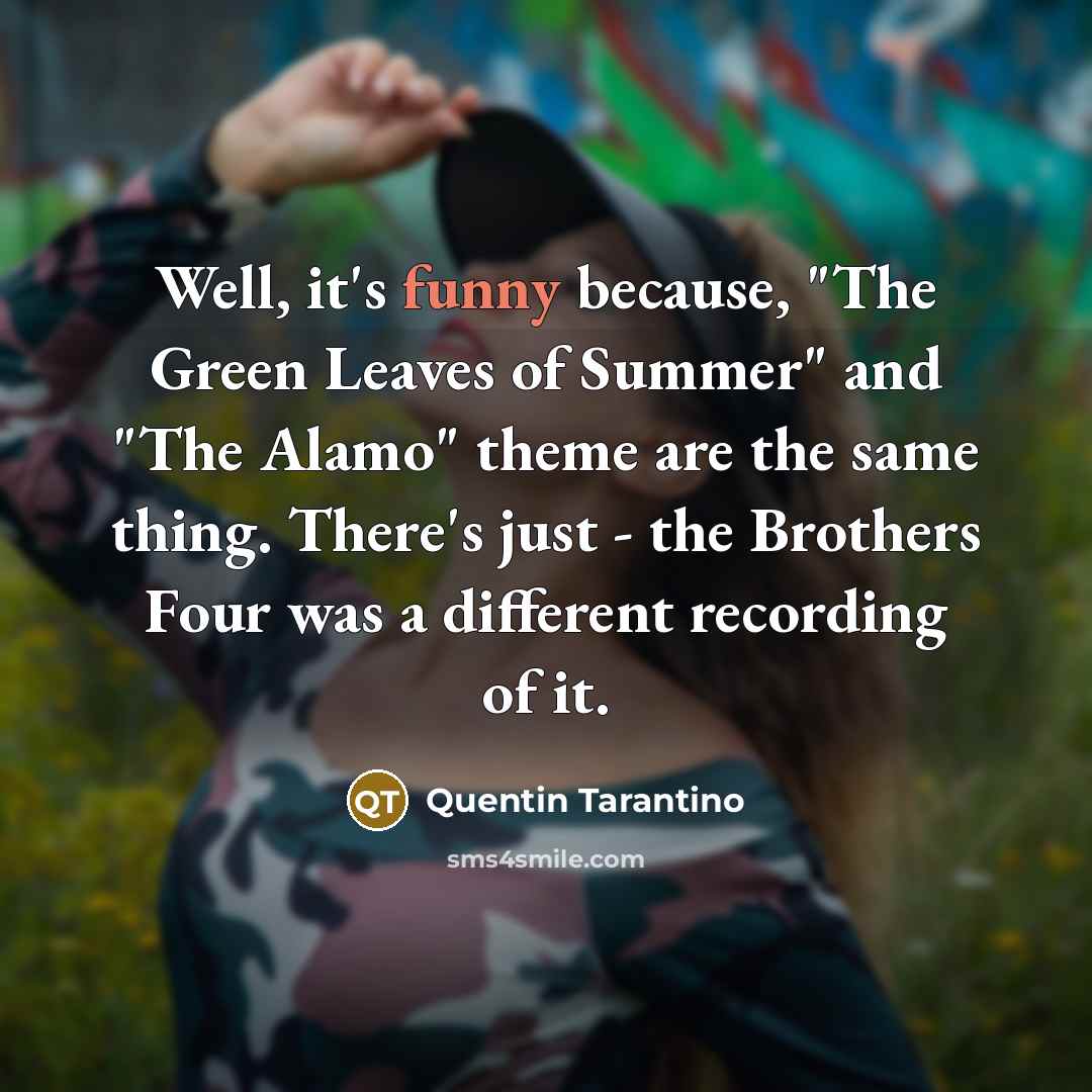 “Well, it's funny because, "The Green Leaves of Summer" and "The Alamo" theme are the same thing. There's just - the Brothers Four was a different recording of it.” quote by Quentin Tarantino