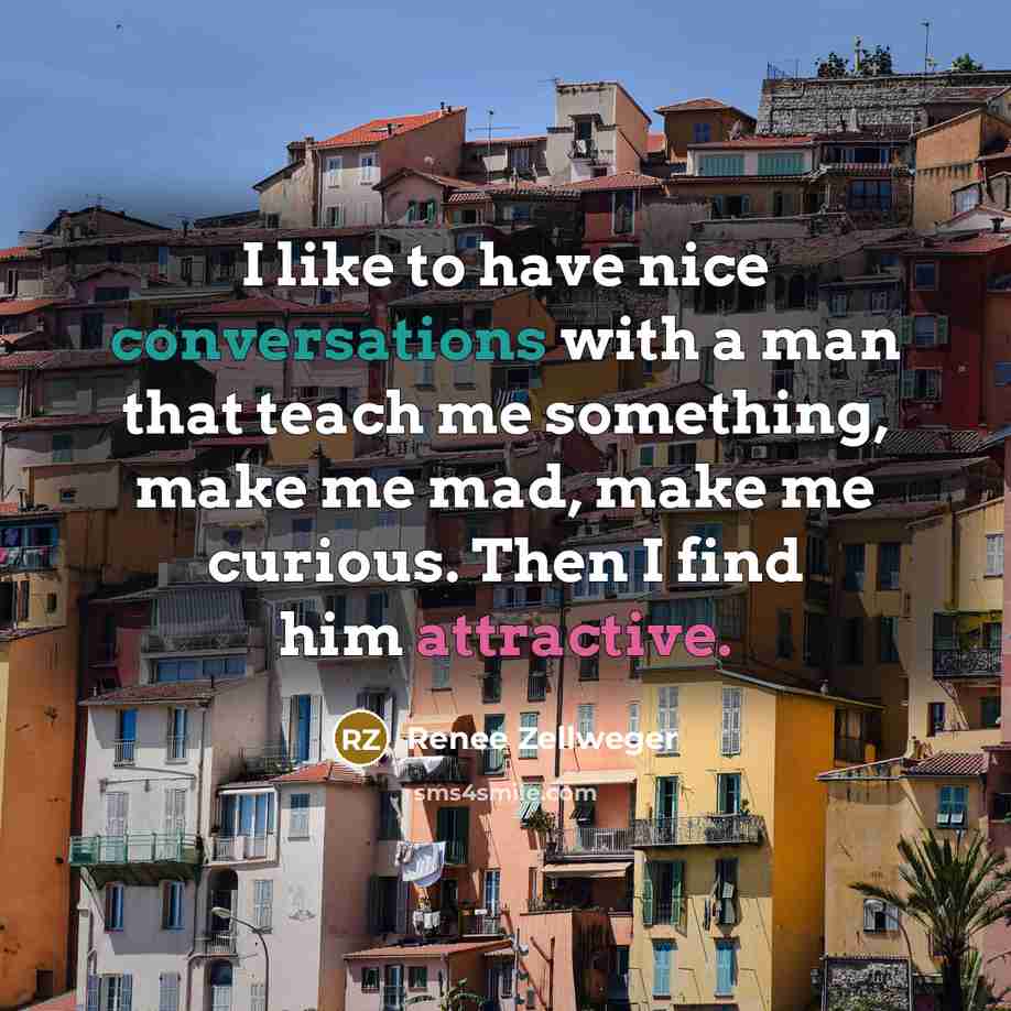 “I like to have nice conversations with a man that teach me something, make me mad, make me curious. Then I find him attractive.” quote by Renee Zellweger