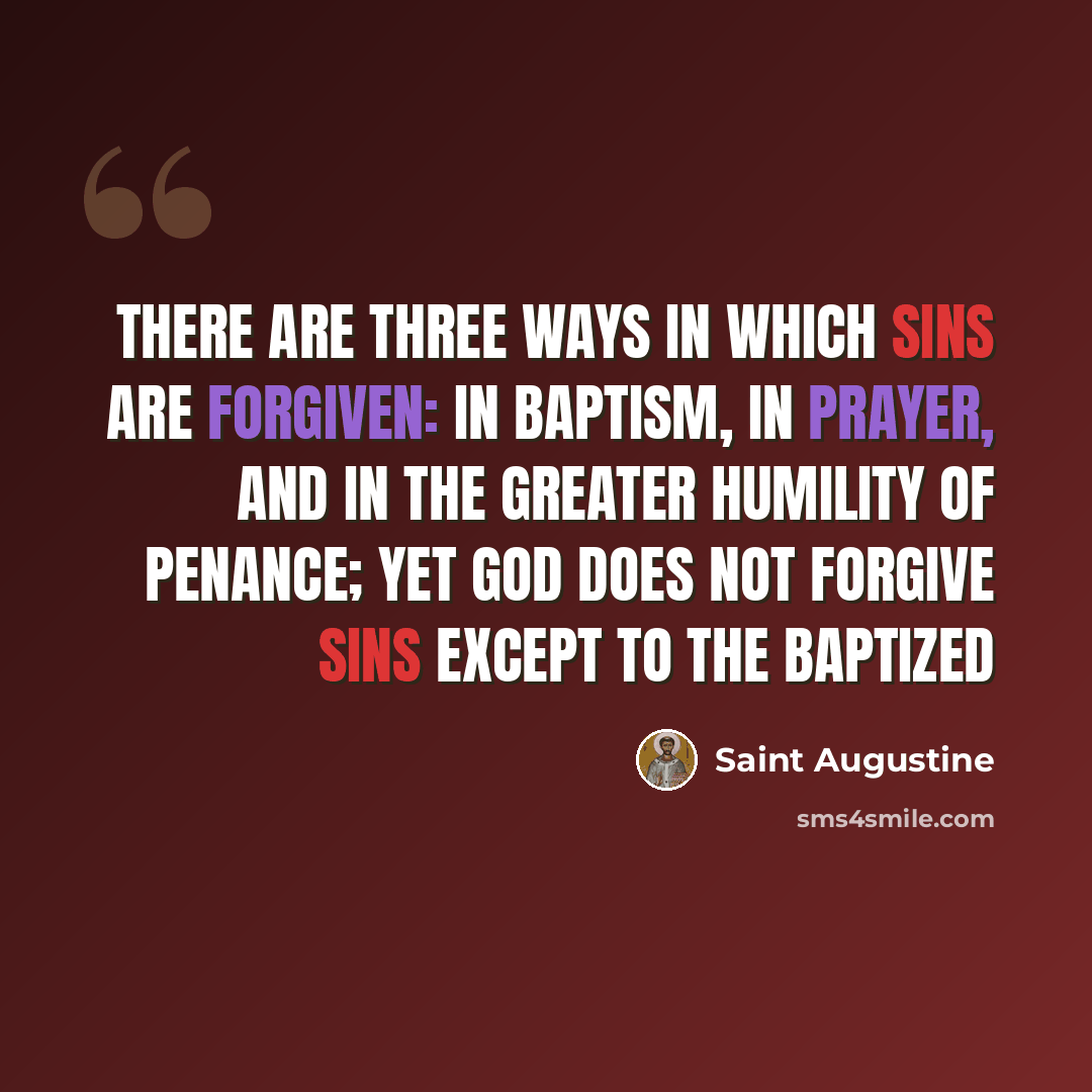 “There are three ways in which sins are forgiven: in baptism, in prayer, and in the greater humility of penance; yet God does not forgive sins except to the baptized” quote by Saint Augustine