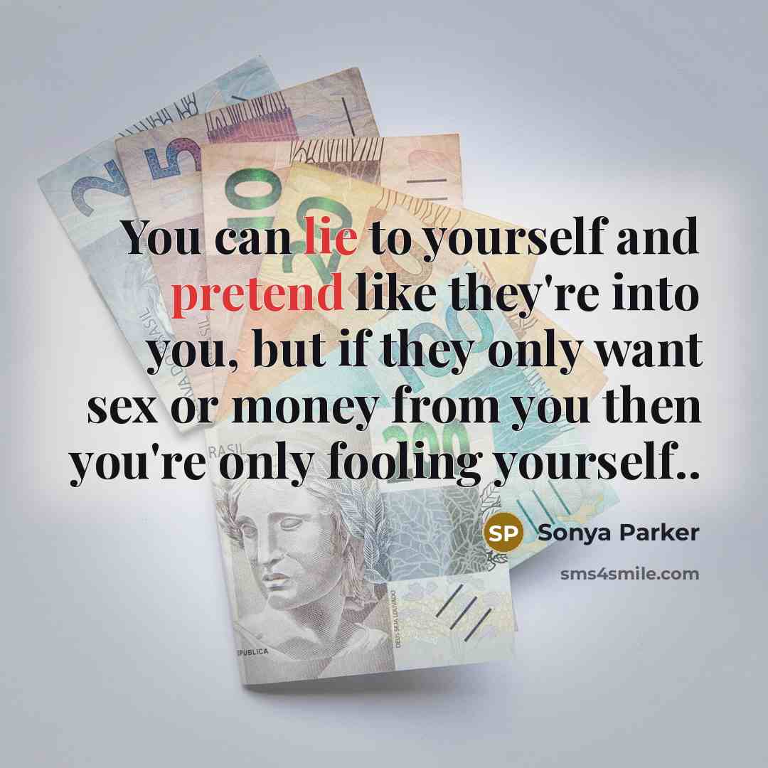 “You can lie to yourself and pretend like they're into you, but if they only want sex or money from you then you're only fooling yourself..” quote by Sonya Parker