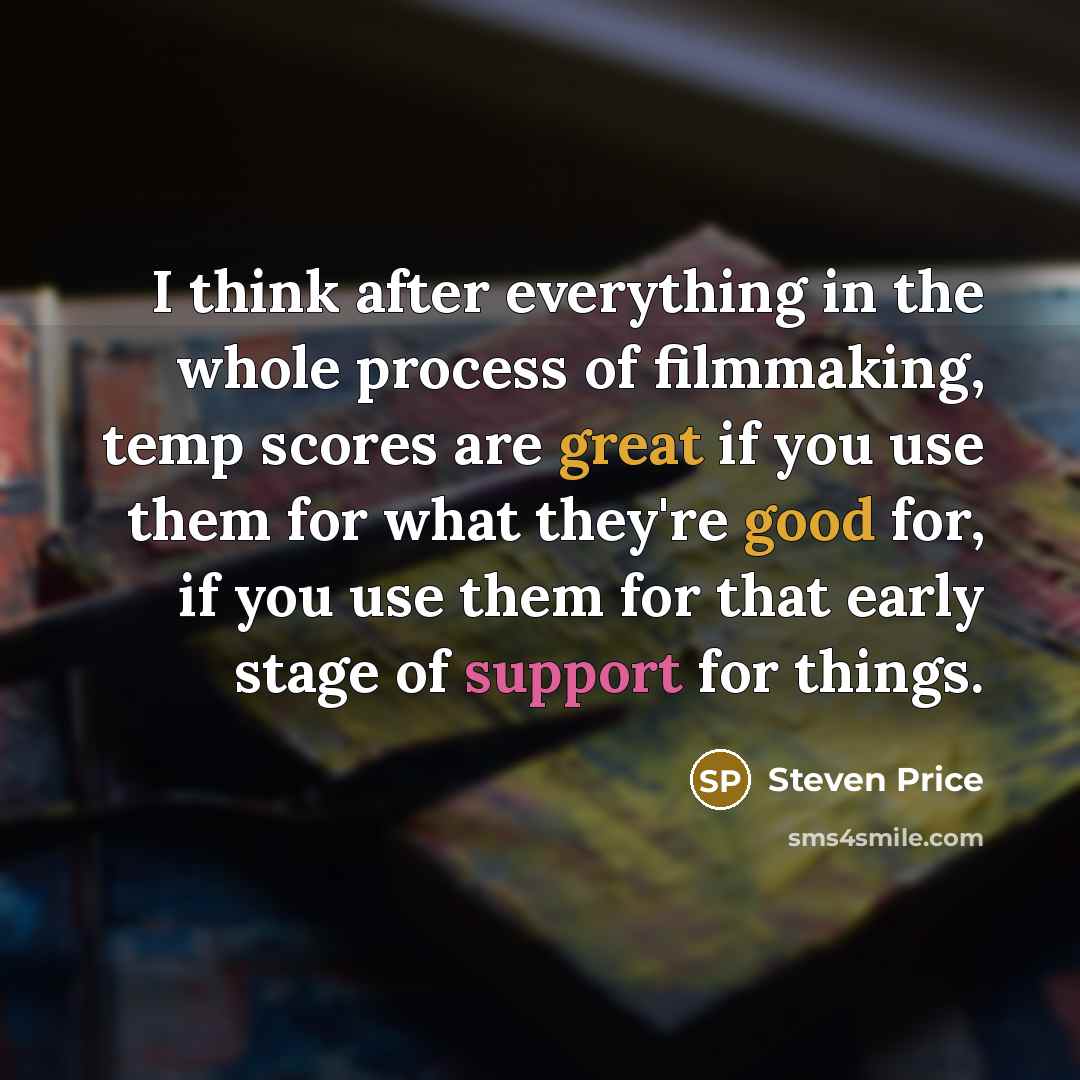 “I think after everything in the whole process of filmmaking, temp scores are great if you use them for what they're good for, if you use them for that early stage of support for things.” quote by Steven Price